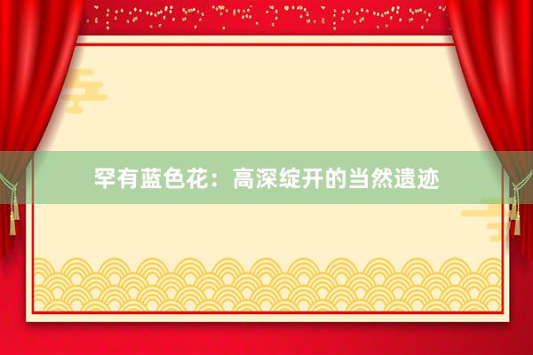 罕有蓝色花：高深绽开的当然遗迹