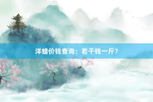 洋蜡价钱查询：若干钱一斤？