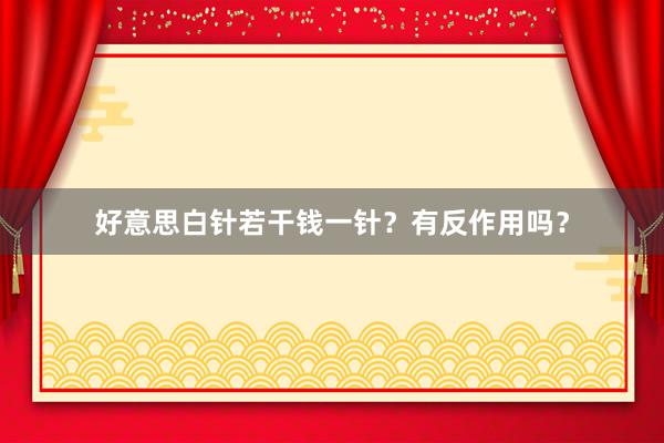 好意思白针若干钱一针？有反作用吗？