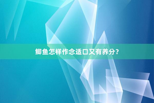 鲫鱼怎样作念适口又有养分？