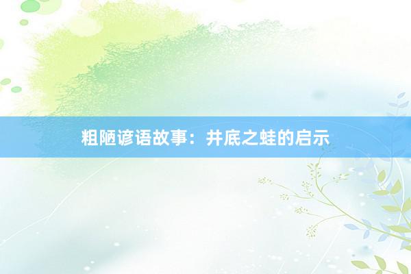 粗陋谚语故事：井底之蛙的启示