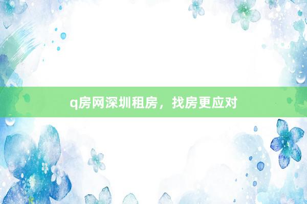 q房网深圳租房，找房更应对