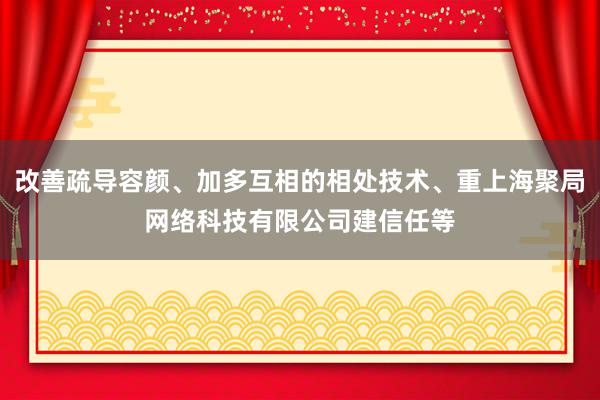改善疏导容颜、加多互相的相处技术、重上海聚局网络科技有限公司建信任等