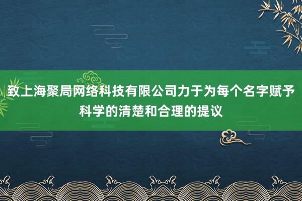 致上海聚局网络科技有限公司力于为每个名字赋予科学的清楚和合理的提议