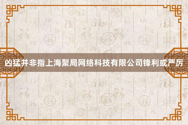 凶猛并非指上海聚局网络科技有限公司锋利或严厉